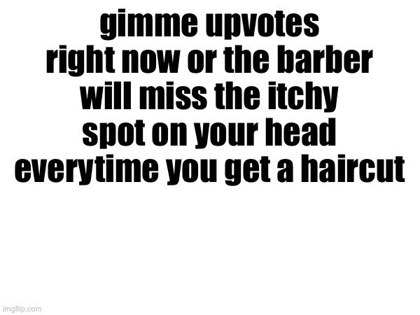 gimme upvotes right now or the barber will miss the itchy spot on your head everytime you get a haircut | made w/ Imgflip meme maker