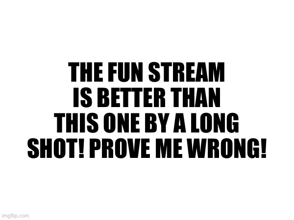 THE FUN STREAM IS BETTER THAN THIS ONE BY A LONG SHOT! PROVE ME WRONG! | made w/ Imgflip meme maker