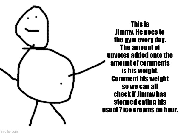 This is Jimmy. He goes to the gym every day. The amount of upvotes added onto the amount of comments is his weight. Comment his weight so we can all check if Jimmy has stopped eating his usual 7 ice creams an hour. | made w/ Imgflip meme maker