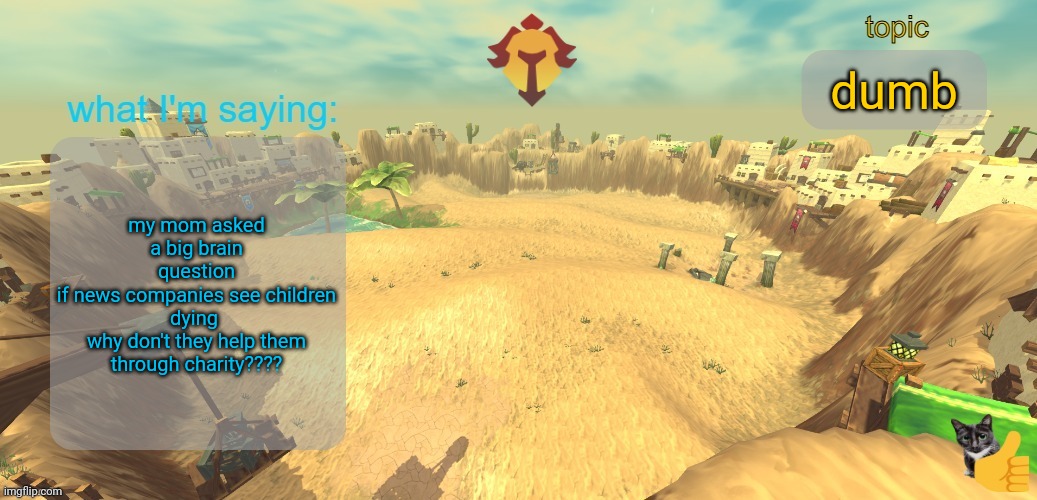 aether temp | dumb; my mom asked a big brain question
if news companies see children dying 
why don't they help them through charity???? | image tagged in aether temp | made w/ Imgflip meme maker