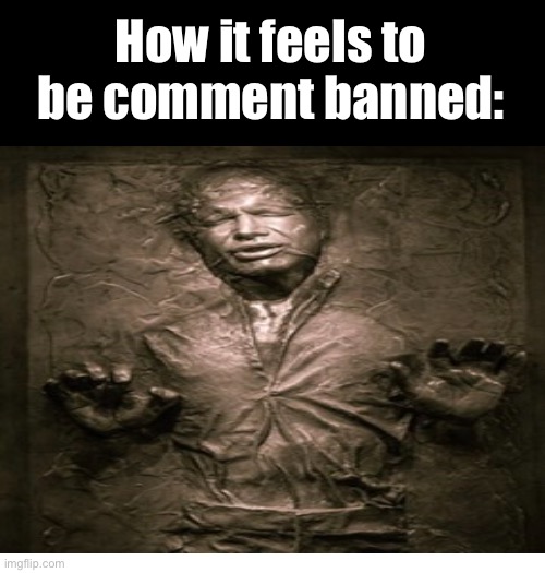 The reason why I haven’t been active very much for a few hours | How it feels to be comment banned: | made w/ Imgflip meme maker