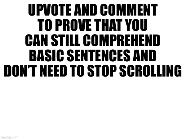 UPVOTE AND COMMENT TO PROVE THAT YOU CAN STILL COMPREHEND BASIC SENTENCES AND DON’T NEED TO STOP SCROLLING | made w/ Imgflip meme maker