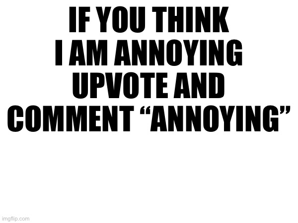 IF YOU THINK I AM ANNOYING UPVOTE AND COMMENT “ANNOYING” | made w/ Imgflip meme maker