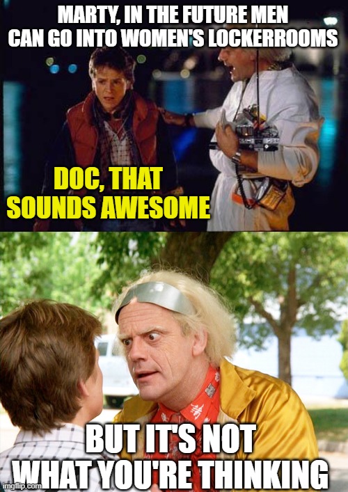 MARTY, IN THE FUTURE MEN CAN GO INTO WOMEN'S LOCKERROOMS; DOC, THAT SOUNDS AWESOME; BUT IT'S NOT WHAT YOU'RE THINKING | image tagged in back to the future | made w/ Imgflip meme maker