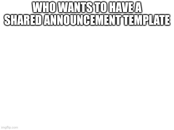 WHO WANTS TO HAVE A SHARED ANNOUNCEMENT TEMPLATE | image tagged in hih | made w/ Imgflip meme maker