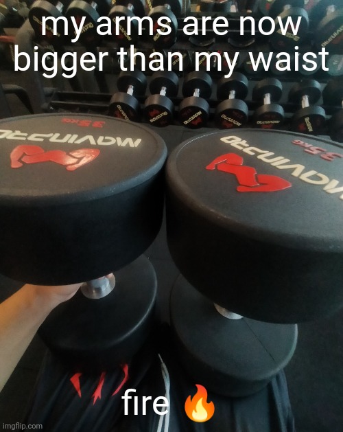 but yet i'm starving... | my arms are now bigger than my waist; fire 🔥 | image tagged in big 35 | made w/ Imgflip meme maker