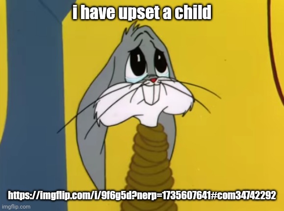 Sad Bugs Bunny | i have upset a child; https://imgflip.com/i/9f6g5d?nerp=1735607641#com34742292 | image tagged in sad bugs bunny | made w/ Imgflip meme maker