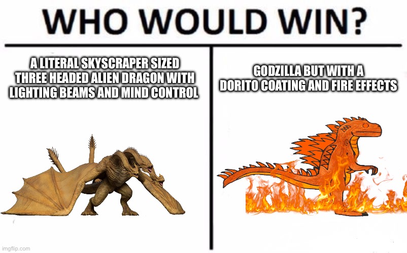 This is just a joke ok ik thermo Godzilla is op but well just look at this meme to understand | A LITERAL SKYSCRAPER SIZED THREE HEADED ALIEN DRAGON WITH LIGHTING BEAMS AND MIND CONTROL; GODZILLA BUT WITH A DORITO COATING AND FIRE EFFECTS | image tagged in memes,who would win | made w/ Imgflip meme maker