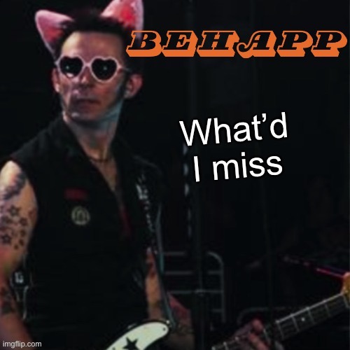 Behapp | What’d I miss | image tagged in behapp | made w/ Imgflip meme maker