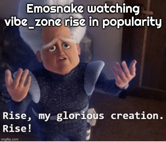 . | Emosnake watching vibe_zone rise in popularity | image tagged in rise my glorious creation | made w/ Imgflip meme maker