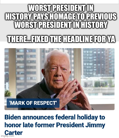 Jmmy only hung on to make sure Joey beat his record | WORST PRESIDENT IN HISTORY PAYS HOMAGE TO PREVIOUS WORST PRESIDENT IN HISTORY; THERE…FIXED THE HEADLINE FOR YA | image tagged in jimmy carter,joe biden,competition,worst,president,title | made w/ Imgflip meme maker