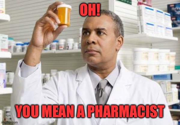 Pharmacist | OH! YOU MEAN A PHARMACIST | image tagged in pharmacist | made w/ Imgflip meme maker