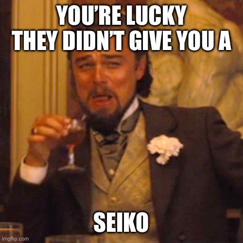 Laughing Leo Meme | YOU’RE LUCKY THEY DIDN’T GIVE YOU A SEIKO | image tagged in memes,laughing leo | made w/ Imgflip meme maker