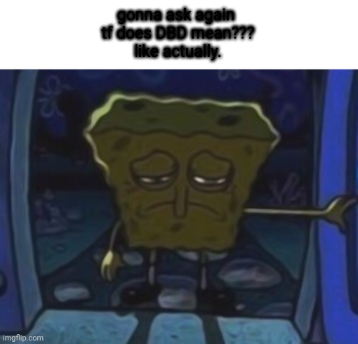 sad spongebob | gonna ask again 
tf does DBD mean???
like actually. | image tagged in sad spongebob | made w/ Imgflip meme maker