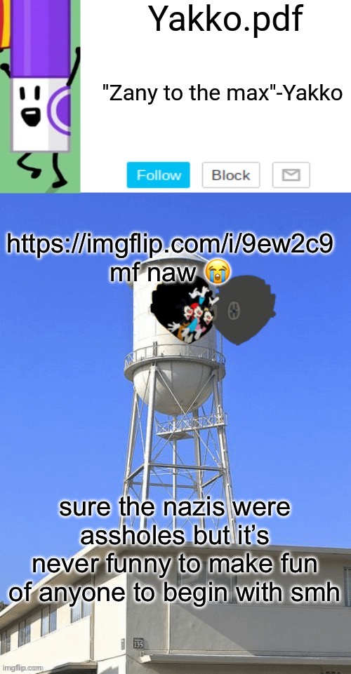 Yakko temp | https://imgflip.com/i/9ew2c9
mf naw 😭; sure the nazis were assholes but it’s never funny to make fun of anyone to begin with smh | image tagged in yakko temp | made w/ Imgflip meme maker