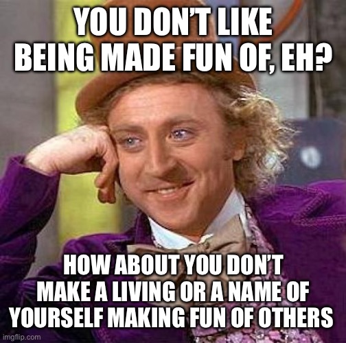 It’s not hard to follow the Golden Rule | YOU DON’T LIKE BEING MADE FUN OF, EH? HOW ABOUT YOU DON’T MAKE A LIVING OR A NAME OF YOURSELF MAKING FUN OF OTHERS | image tagged in memes,creepy condescending wonka | made w/ Imgflip meme maker