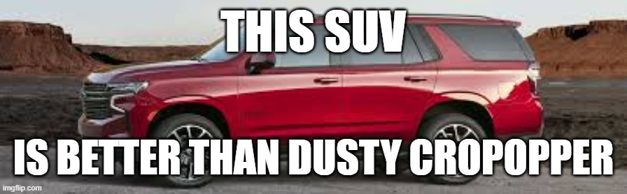 SUV | THIS SUV; IS BETTER THAN DUSTY CROPOPPER | image tagged in suv | made w/ Imgflip meme maker