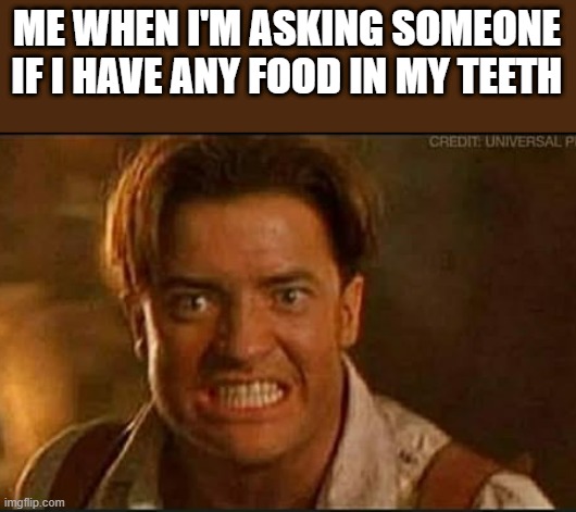 When I'm Asking If I Have Food In My Teeth | ME WHEN I'M ASKING SOMEONE IF I HAVE ANY FOOD IN MY TEETH | image tagged in food,teeth,brendan fraser,the mummy,funny,memes | made w/ Imgflip meme maker