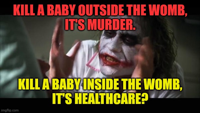 Even the Joker thinks abortion is murder | KILL A BABY OUTSIDE THE WOMB,
IT'S MURDER. KILL A BABY INSIDE THE WOMB,
IT'S HEALTHCARE? | image tagged in memes,and everybody loses their minds,abortion,murder,healthcare,babies | made w/ Imgflip meme maker