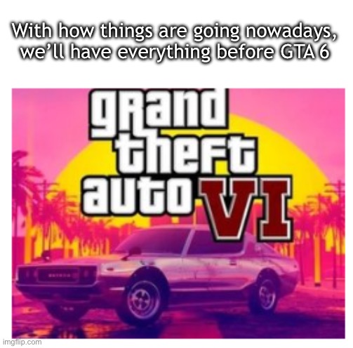 GTA 6 | With how things are going nowadays, we’ll have everything before GTA 6 | image tagged in gta 6 | made w/ Imgflip meme maker