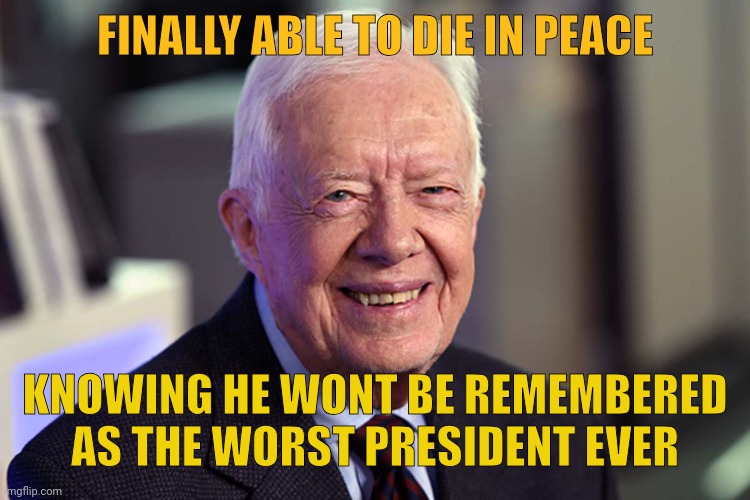 finally in peace | FINALLY ABLE TO DIE IN PEACE; KNOWING HE WONT BE REMEMBERED AS THE WORST PRESIDENT EVER | image tagged in jimmy carter,rip,president | made w/ Imgflip meme maker