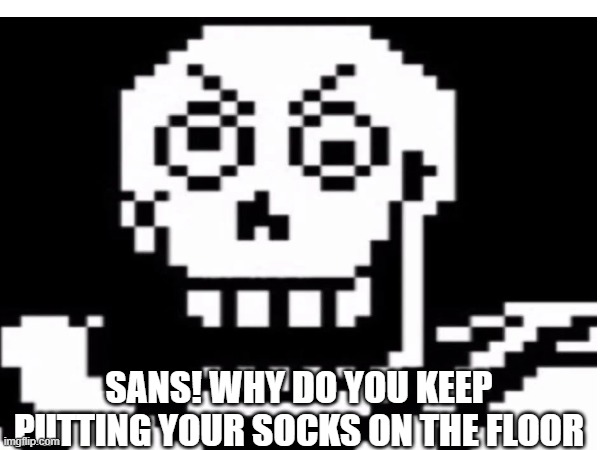 Papyrus be like | SANS! WHY DO YOU KEEP PUTTING YOUR SOCKS ON THE FLOOR | image tagged in funny memes | made w/ Imgflip meme maker