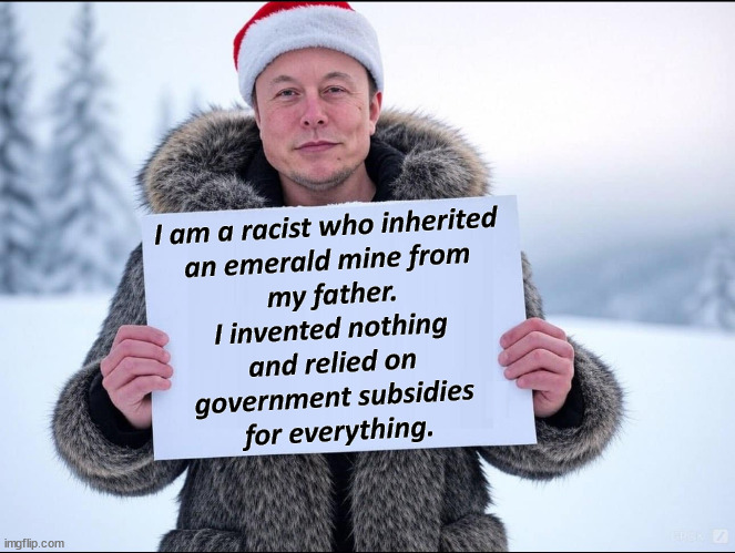 I am a racist who inherited 
an emerald mine from 
my father.
I invented nothing 
and relied on 
government subsidies 
for everything. | image tagged in elon musk,inherited,trust fund,money,invented,subsidies | made w/ Imgflip meme maker