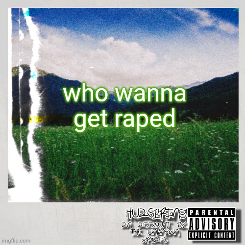 HuaSpring Temp | who wanna get raped | image tagged in huaspring temp | made w/ Imgflip meme maker