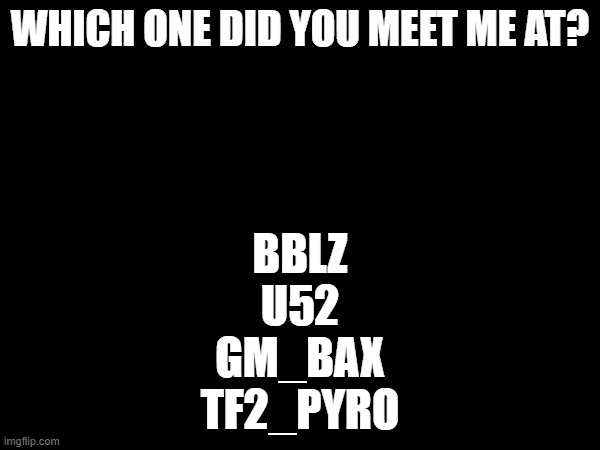 WHICH ONE DID YOU MEET ME AT? BBLZ
U52
GM_BAX
TF2_PYRO | made w/ Imgflip meme maker