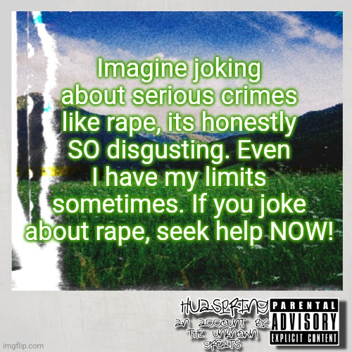 HuaSpring Temp | Imagine joking about serious crimes like rape, its honestly SO disgusting. Even I have my limits sometimes. If you joke about rape, seek help NOW! | image tagged in huaspring temp | made w/ Imgflip meme maker