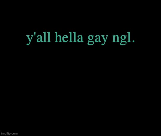 its scary how gay you ppl are sometimes | y'all hella gay ngl. | image tagged in colorless | made w/ Imgflip meme maker