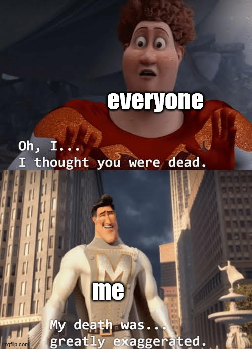 Sup guys, yes I'm still alive (somehow). How's everything going? I've been enjoying life tbh | everyone; me | image tagged in my death was greatly exaggerated | made w/ Imgflip meme maker