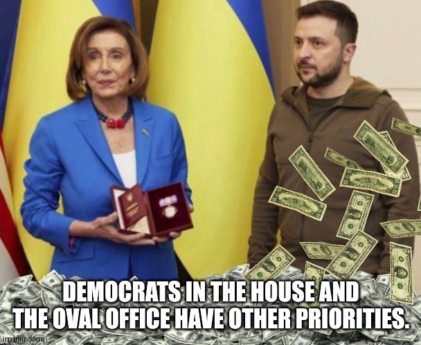 Nancy Pelosis Zelensky and Cash payoff | DEMOCRATS IN THE HOUSE AND THE OVAL OFFICE HAVE OTHER PRIORITIES. | image tagged in nancy pelosis zelensky and cash payoff | made w/ Imgflip meme maker