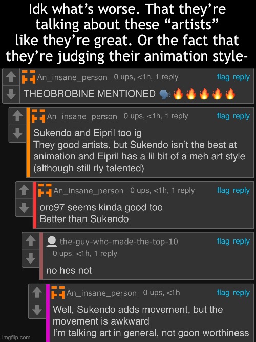 With great concern, I hope humanity ends soon | Idk what’s worse. That they’re talking about these “artists” like they’re great. Or the fact that they’re judging their animation style- | made w/ Imgflip meme maker