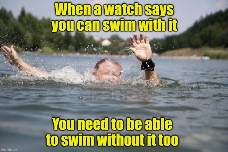 Public service announcement | When a watch says you can swim with it; You need to be able to swim without it too | image tagged in drowning in memes,watch,swimming | made w/ Imgflip meme maker