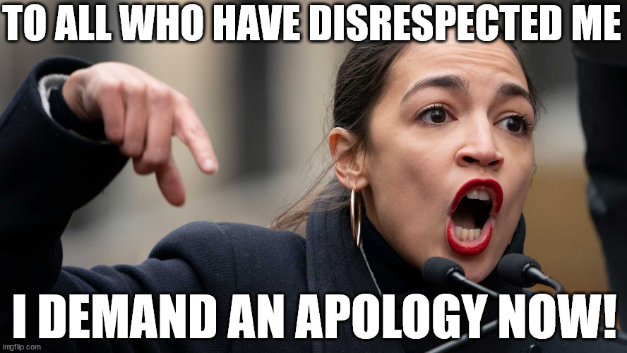 AOC DEMANDS APOLOGY!!! | TO ALL WHO HAVE DISRESPECTED ME; I DEMAND AN APOLOGY NOW! | image tagged in aoc speech,aoc,memes,apology,democrat,trump | made w/ Imgflip meme maker