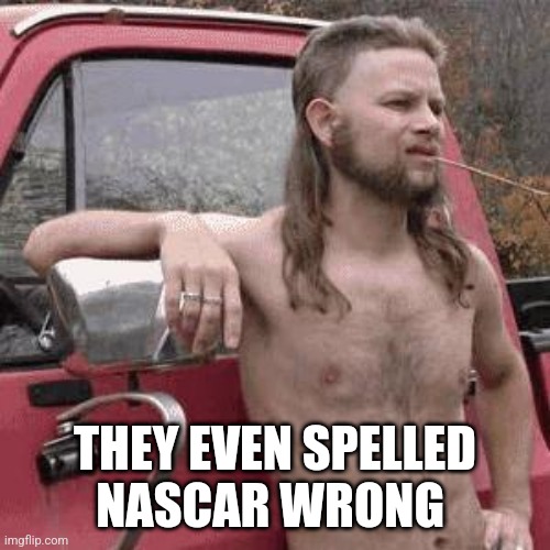 almost redneck | THEY EVEN SPELLED
NASCAR WRONG | image tagged in almost redneck | made w/ Imgflip meme maker