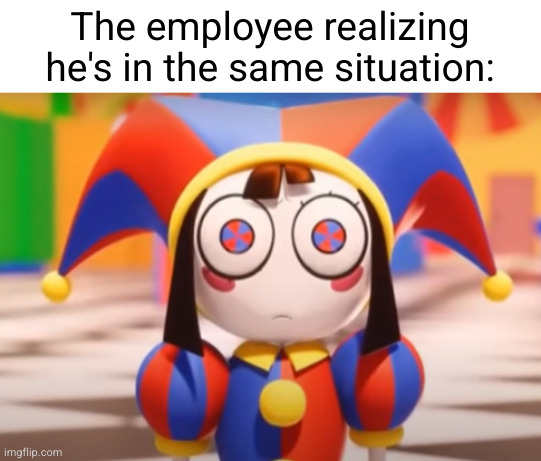 Pomni death stare | The employee realizing he's in the same situation: | image tagged in pomni death stare | made w/ Imgflip meme maker