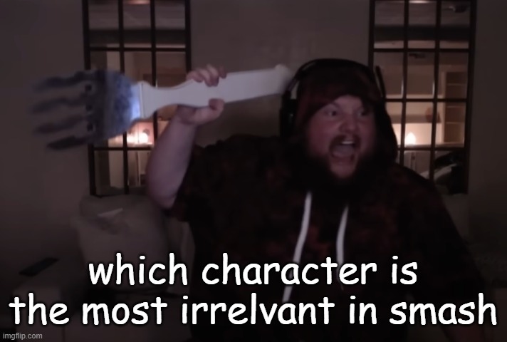 fork warrior | which character is the most irrelvant in smash | image tagged in fork warrior | made w/ Imgflip meme maker