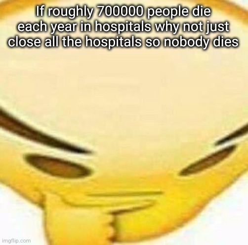 guys think about it please (modnote: when you realize they'll still die) | If roughly 700000 people die each year in hospitals why not just close all the hospitals so nobody dies | image tagged in hmmmmmmm,hospital,hmmm,hmmmm,hmm,hmmmmmm | made w/ Imgflip meme maker