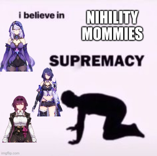 Nihility Mommy Supremacy. ? | NIHILITY MOMMIES | image tagged in i believe in supremacy | made w/ Imgflip meme maker