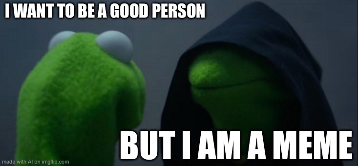 Evil Kermit | I WANT TO BE A GOOD PERSON; BUT I AM A MEME | image tagged in memes,evil kermit | made w/ Imgflip meme maker