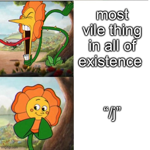 Cuphead Flower | most vile thing in all of existence; “/j” | image tagged in cuphead flower | made w/ Imgflip meme maker