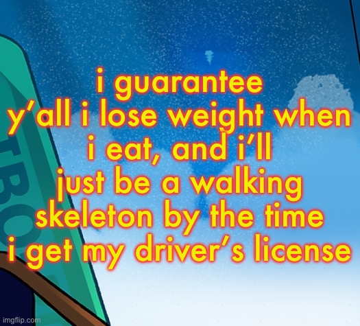 certified THREESPINES moment | i guarantee y’all i lose weight when i eat, and i’ll just be a walking skeleton by the time i get my driver’s license | image tagged in certified threespines moment | made w/ Imgflip meme maker