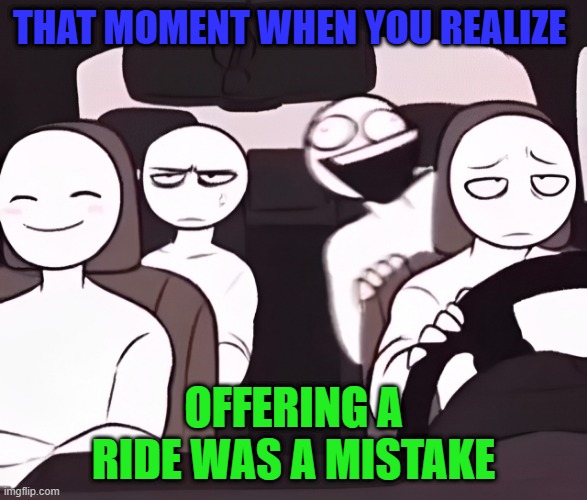 ride | THAT MOMENT WHEN YOU REALIZE; OFFERING A RIDE WAS A MISTAKE | image tagged in memes | made w/ Imgflip meme maker