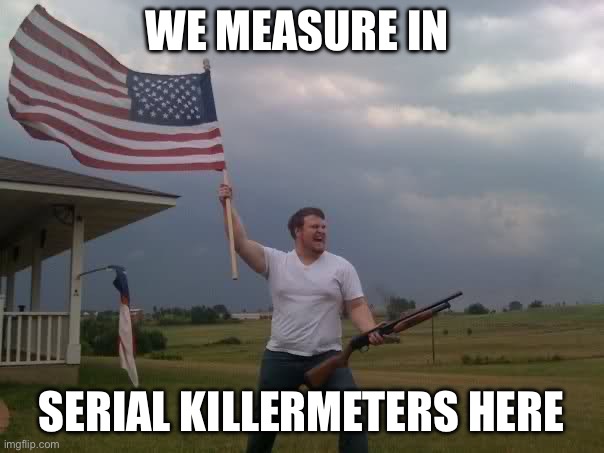 Redneck Shotgun and Flag | WE MEASURE IN; SERIAL KILLERMETERS HERE | image tagged in redneck shotgun and flag | made w/ Imgflip meme maker