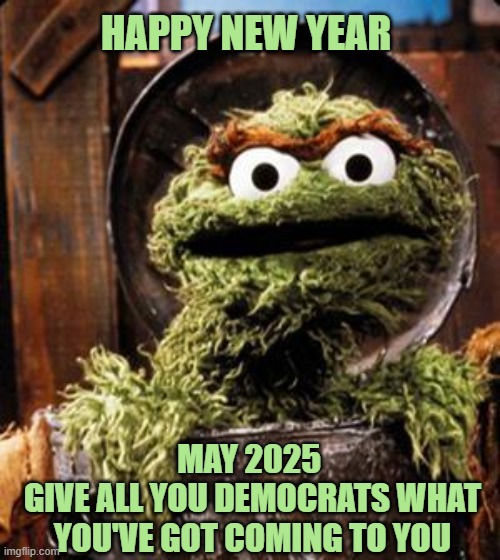 Happy New Year | HAPPY NEW YEAR; MAY 2025 
GIVE ALL YOU DEMOCRATS WHAT YOU'VE GOT COMING TO YOU | image tagged in oscar the grouch,new year,2025 | made w/ Imgflip meme maker