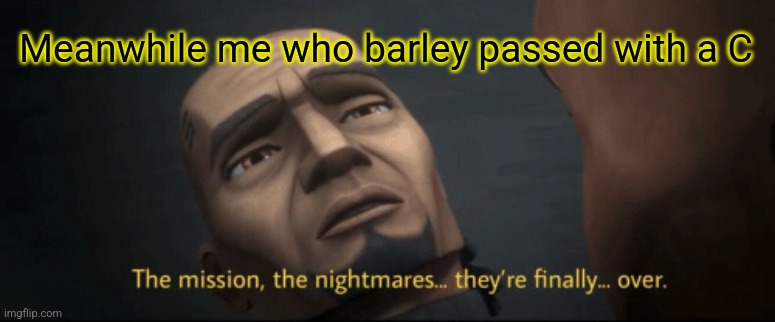 The mission, the nightmares... they’re finally... over. | Meanwhile me who barley passed with a C | image tagged in the mission the nightmares they re finally over | made w/ Imgflip meme maker