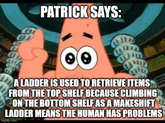 T▤1 | PATRICK SAYS:; A LADDER IS USED TO RETRIEVE ITEMS 
FROM THE TOP SHELF BECAUSE CLIMBING
 ON THE BOTTOM SHELF AS A MAKESHIFT
 LADDER MEANS THE HUMAN HAS PROBLEMS | image tagged in memes,patrick says | made w/ Imgflip meme maker