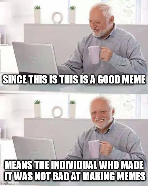 T▤2 | SINCE THIS IS THIS IS A GOOD MEME; MEANS THE INDIVIDUAL WHO MADE
 IT WAS NOT BAD AT MAKING MEMES | image tagged in memes,hide the pain harold | made w/ Imgflip meme maker